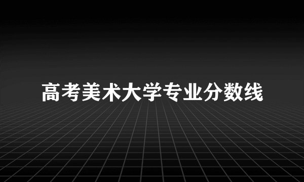 高考美术大学专业分数线
