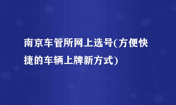 南京车管所网上选号(方便快捷的车辆上牌新方式)