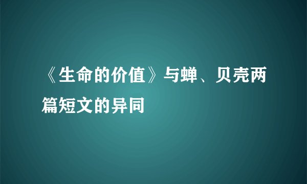 《生命的价值》与蝉、贝壳两篇短文的异同