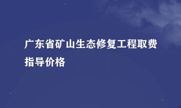 广东省矿山生态修复工程取费指导价格