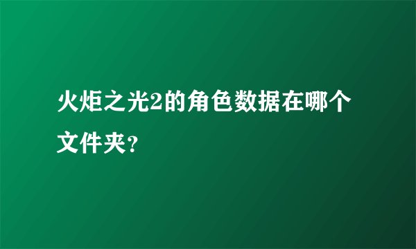 火炬之光2的角色数据在哪个文件夹？