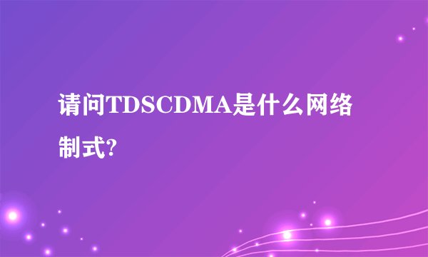 请问TDSCDMA是什么网络制式?