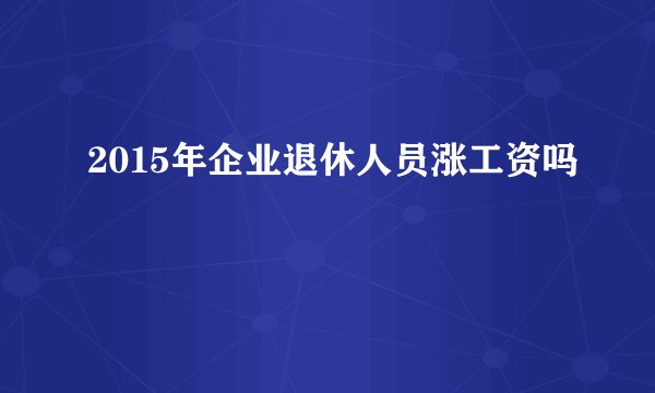 2015年企业退休人员涨工资吗