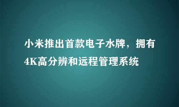 小米推出首款电子水牌，拥有4K高分辨和远程管理系统