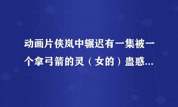 动画片侠岚中辗迟有一集被一个拿弓箭的灵（女的）蛊惑变成灵，睡看过啊？那是第几季第几集啊？有知道的不