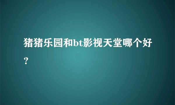 猪猪乐园和bt影视天堂哪个好？