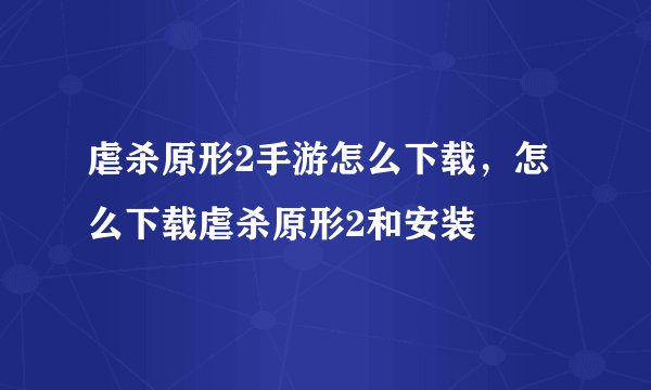 虐杀原形2手游怎么下载，怎么下载虐杀原形2和安装