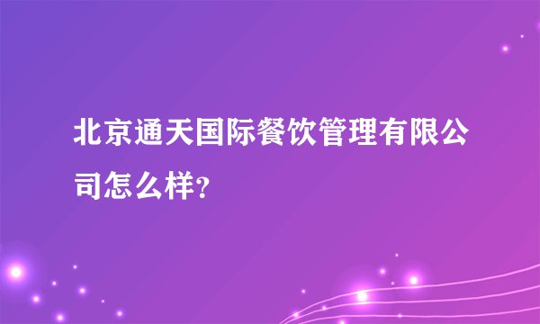 北京通天国际餐饮管理有限公司怎么样？