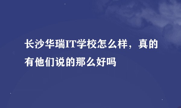 长沙华瑞IT学校怎么样，真的有他们说的那么好吗