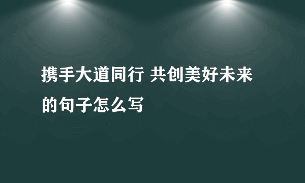 携手大道同行 共创美好未来的句子怎么写