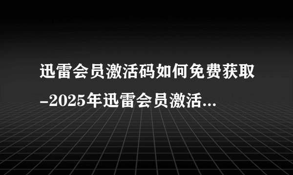 迅雷会员激活码如何免费获取-2025年迅雷会员激活码免费领取