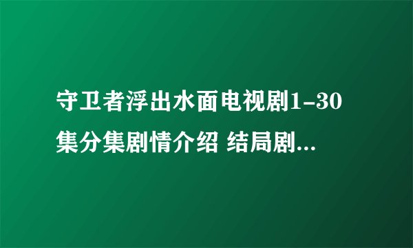 守卫者浮出水面电视剧1-30集分集剧情介绍 结局剧透叶晗死了吗