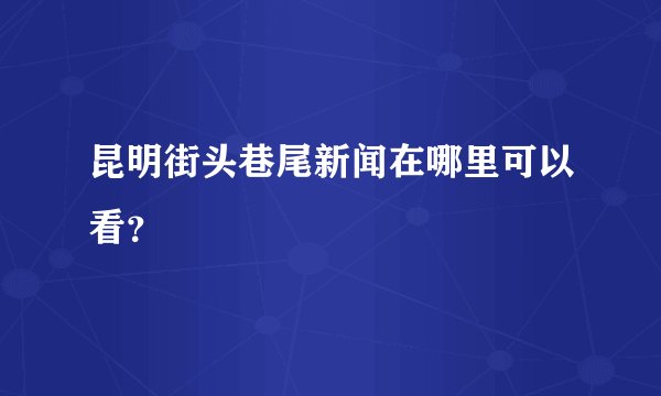 昆明街头巷尾新闻在哪里可以看？