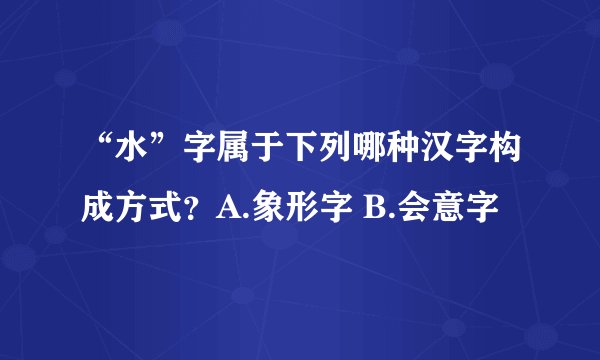 “水”字属于下列哪种汉字构成方式?A.象形字 B.会意字