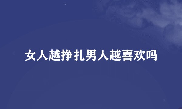 女人越挣扎男人越喜欢吗
