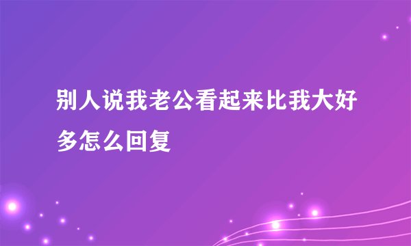 别人说我老公看起来比我大好多怎么回复