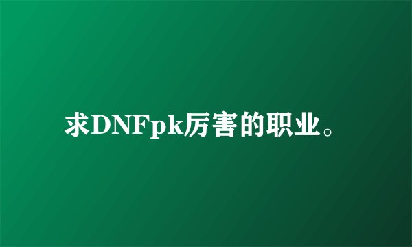 求DNFpk厉害的职业。