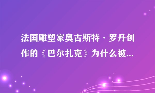 法国雕塑家奥古斯特·罗丹创作的《巴尔扎克》为什么被砍掉了双手？