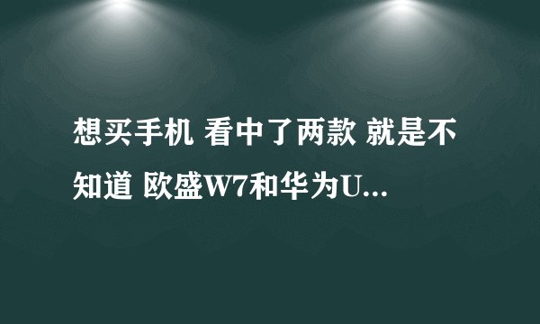 想买手机 看中了两款 就是不知道 欧盛W7和华为U8800（X5）哪个好点？？又没有懂行的，给我分析一下