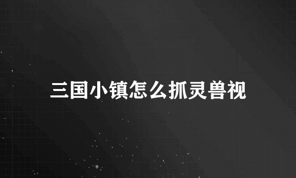 三国小镇怎么抓灵兽视