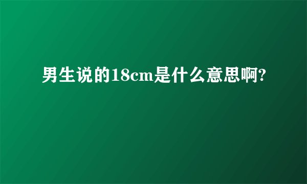 男生说的18cm是什么意思啊?