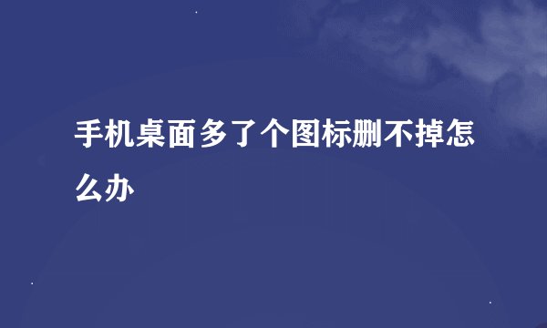 手机桌面多了个图标删不掉怎么办