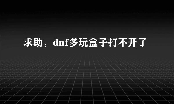 求助，dnf多玩盒子打不开了