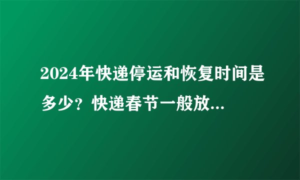 2024年快递停运和恢复时间是多少？快递春节一般放假几天？