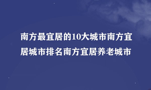 南方最宜居的10大城市南方宜居城市排名南方宜居养老城市