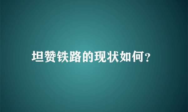 坦赞铁路的现状如何？