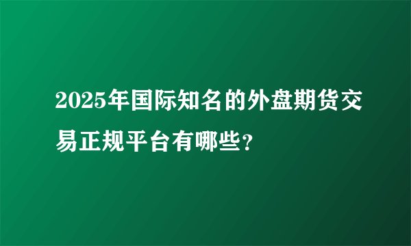 2025年国际知名的外盘期货交易正规平台有哪些？
