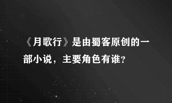 《月歌行》是由蜀客原创的一部小说，主要角色有谁？