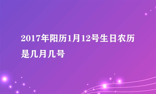 2017年阳历1月12号生日农历是几月几号