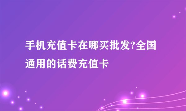 手机充值卡在哪买批发?全国通用的话费充值卡