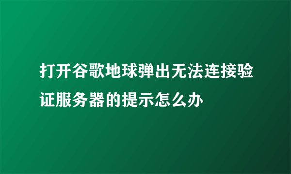 打开谷歌地球弹出无法连接验证服务器的提示怎么办