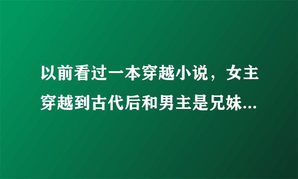 以前看过一本穿越小说，女主穿越到古代后和男主是兄妹····知道的人可知道这书叫什么名字？最好有电子