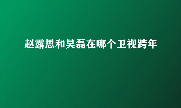 赵露思和吴磊在哪个卫视跨年