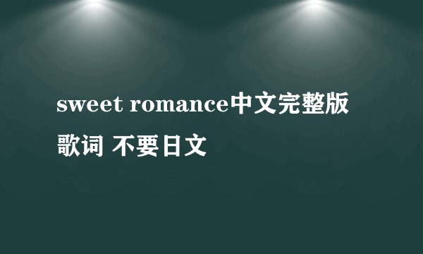 sweet romance中文完整版歌词 不要日文
