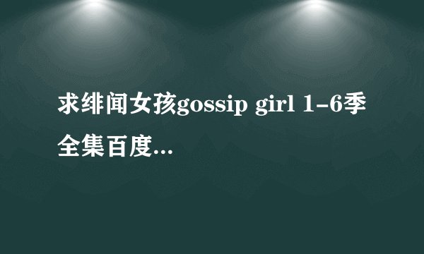 求绯闻女孩gossip girl 1-6季全集百度云盘！！！！