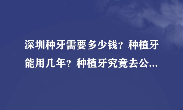 深圳种牙需要多少钱？种植牙能用几年？种植牙究竟去公立医院好还是私立？