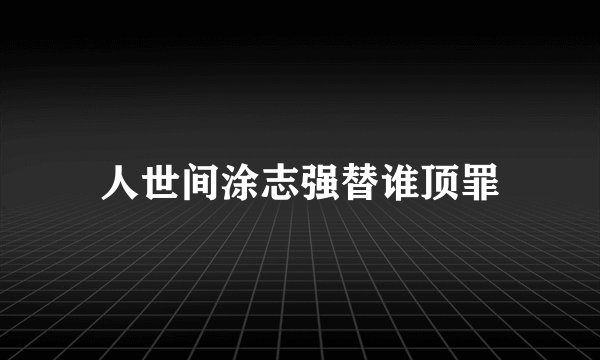 人世间涂志强替谁顶罪