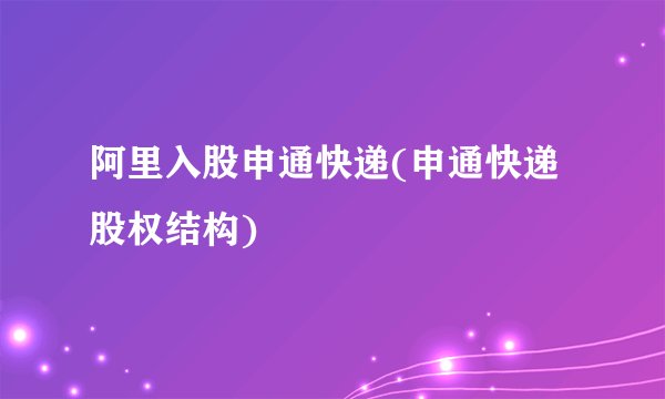阿里入股申通快递(申通快递股权结构)