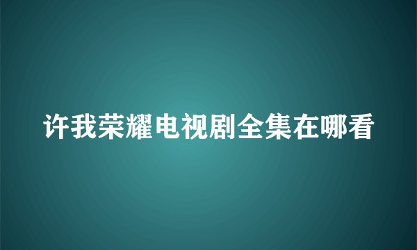 许我荣耀电视剧全集在哪看