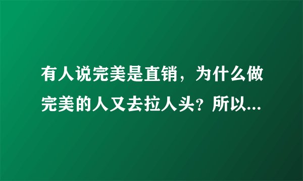 有人说完美是直销，为什么做完美的人又去拉人头？所以搞不清完美是直销还是传销，有人能解释清楚吗？