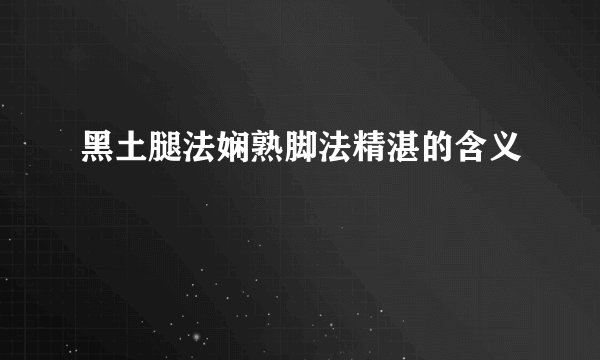 黑土腿法娴熟脚法精湛的含义