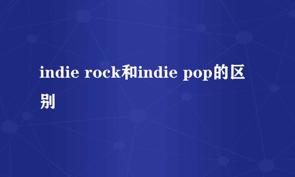 indie rock和indie pop的区别