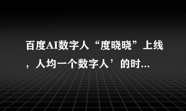 百度AI数字人“度晓晓”上线，人均一个数字人’的时代已经到来