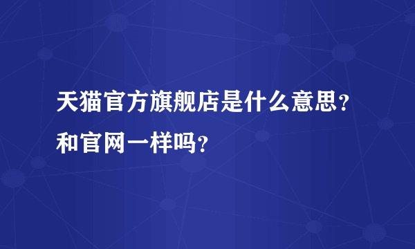 天猫官方旗舰店是什么意思？和官网一样吗？
