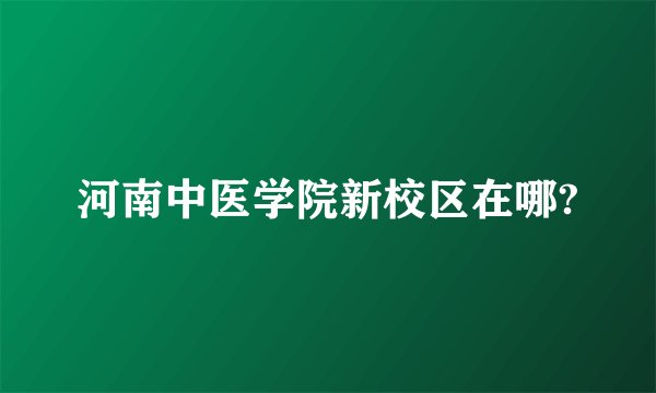 河南中医学院新校区在哪?