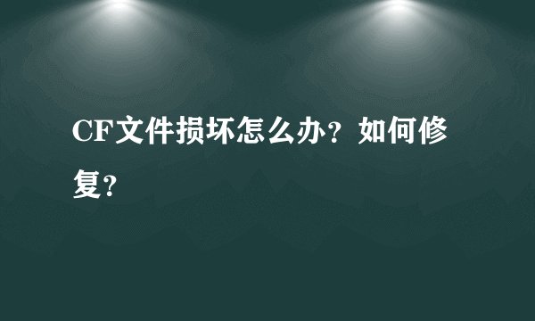 CF文件损坏怎么办？如何修复？